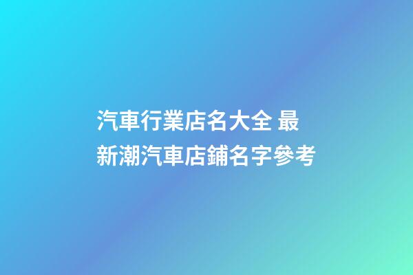 汽車行業店名大全 最新潮汽車店鋪名字參考-第1張-店鋪起名-玄機派